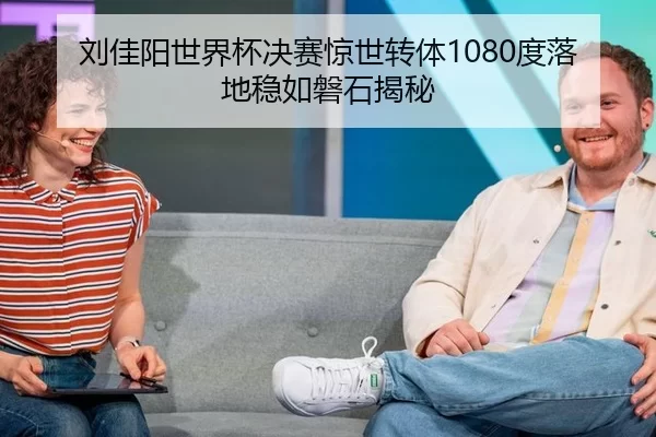 刘佳阳世界杯决赛惊世转体1080度落地稳如磐石揭秘