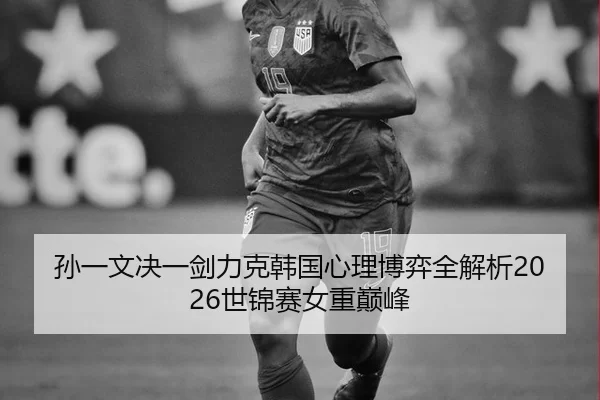 孙一文决一剑力克韩国心理博弈全解析2026世锦赛女重巅峰